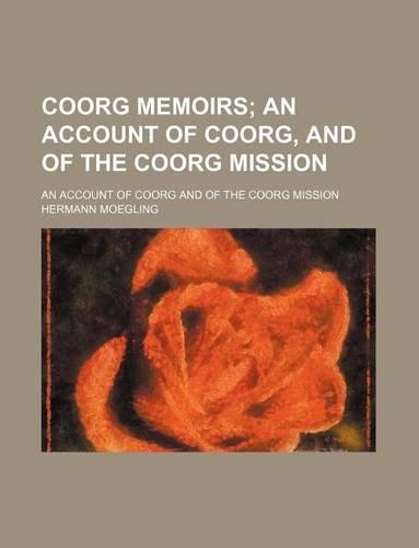 Coorg Memoirs; An Account of Coorg, and of the Coorg Mission. an Account of Coorg and of the Coorg Mission