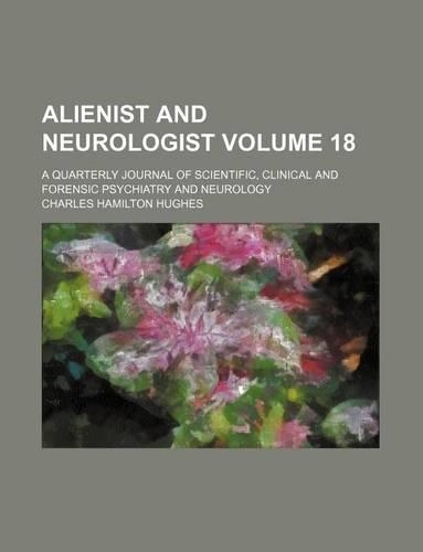 Alienist and Neurologist Volume 18; A Quarterly Journal of Scientific, Clinical and Forensic Psychiatry and Neurology