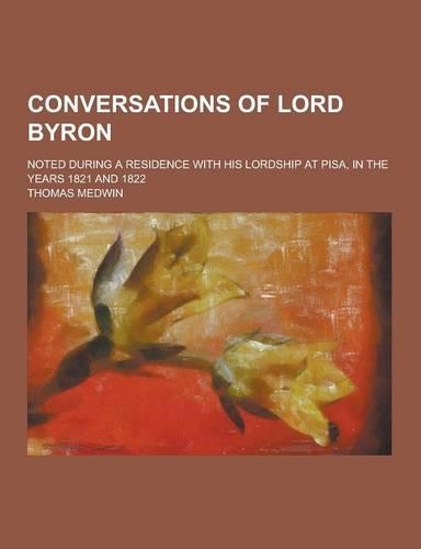 Conversations of Lord Byron; Noted During a Residence with His Lordship at Pisa, in the Years 1821 and 1822