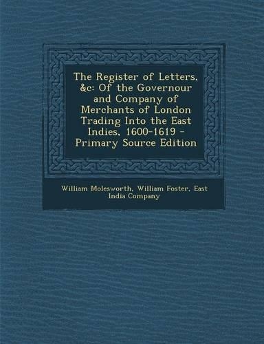 The Register of Letters, &C: Of the Governour and Company of Merchants of London Trading Into the East Indies, 1600-1619 - Primary Source Edition