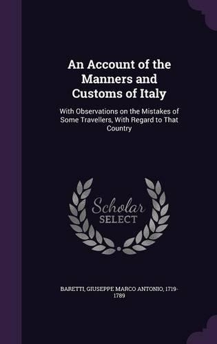 An Account of the Manners and Customs of Italy: With Observations on the Mistakes of Some Travellers, with Regard to That Country