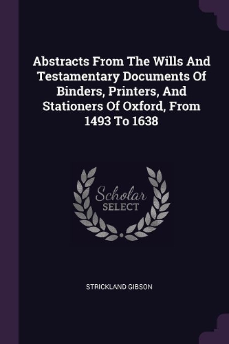 Abstracts From The Wills And Testamentary Documents Of Binders, Printers, And Stationers Of Oxford, From 1493 To 1638