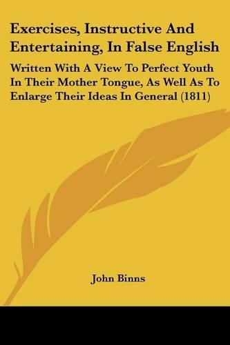 Exercises, Instructive And Entertaining, In False English: Written With A View To Perfect Youth In Their Mother Tongue, As Well As To Enlarge Their Ideas In General (1811)