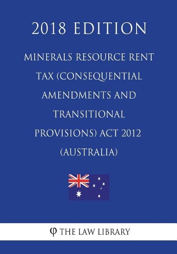 Minerals Resource Rent Tax (Consequential Amendments and Transitional Provisions) Act 2012 (Australia) (2018 Edition)