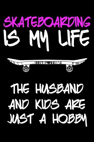 Skateboarding Is My Life The Husband And Kids Are Just A Hobby
