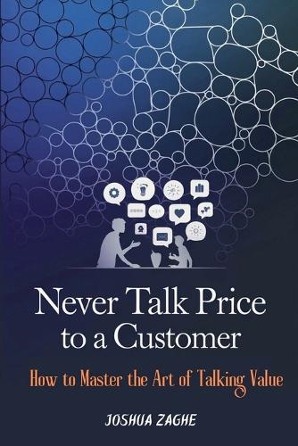 Never Talk Price to a Customer: How to Master the Art of Talking Value
