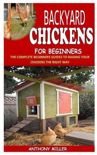 Backyard Chickens for Beginners: The Complete Beginners Guides To Raising Your Chickens The Right Way