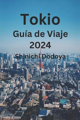 Tokio Guía de Viaje 2024: Descubre el lugar perfecto para visitar, qué comer, dónde alojarte y experimenta la rica historia, cultura, arte y joyas por descubrir de Tokio.