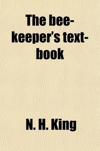 The Bee-Keeper's Text-Book; With Alphabetical Index Being a Complete Reference Book for the Management of Bees in Every Month of the Year: With Alphabetical Index: Being a Complete Reference Book for the Management of Bees in Every Month of the Year