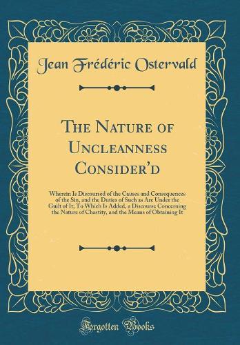 The Nature of Uncleanness Consider'd: Wherein Is Discoursed of the Causes and Consequences of the Sin, and the Duties of Such as Are Under the Guilt of It; To Which Is Added, a Discourse Concerning the Nature of Chastity, and the Means of Obtaining