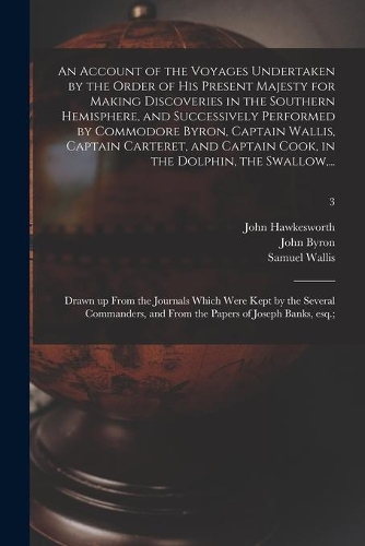 An Account of the Voyages Undertaken by the Order of His Present Majesty for Making Discoveries in the Southern Hemisphere, and Successively Performed by Commodore Byron, Captain Wallis, Captain Carteret, and Captain Cook, in the Dolphin, the Swall