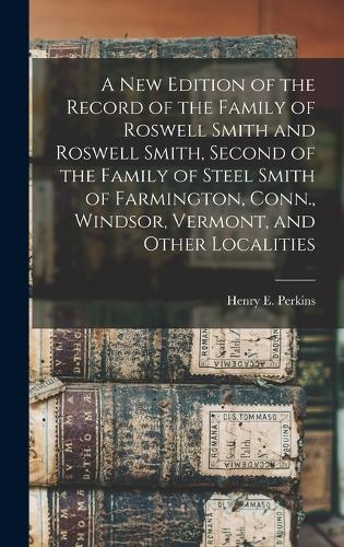 A new Edition of the Record of the Family of Roswell Smith and Roswell Smith, Second of the Family of Steel Smith of Farmington, Conn., Windsor, Vermont, and Other Localities