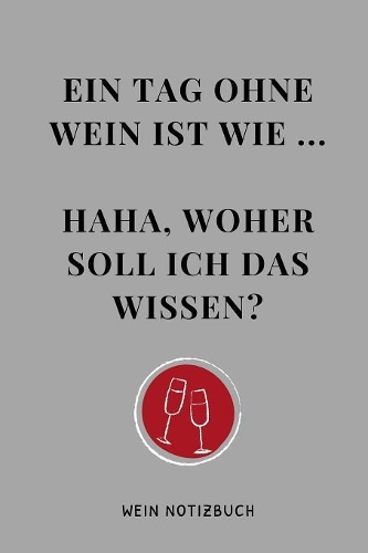 Ein Tag Ohne Wein Ist Wie ... Haha, Woher Soll Ich Das Wissen? Wein Notizbuch: A4 Notizbuch blanko als Geschenk für Wein-liebhaber, Weinkenner, Winzer und Sommelier - schöne Geschenkidee für Weintrinker und Freunde - Weinbuch -