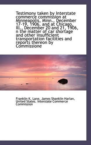 Testimony Taken by Interstate Commerce Commission at Minneapolis, Minn., December 17-19, 1906, and a