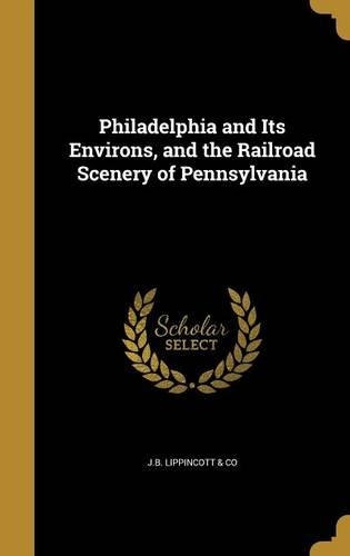 Philadelphia and Its Environs, and the Railroad Scenery of Pennsylvania: (English)