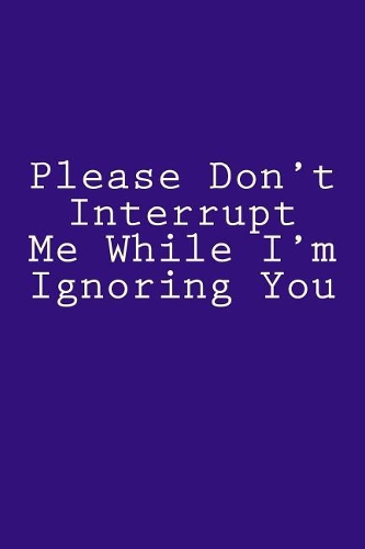 Please Don't Interrupt Me While I'm Ignoring You