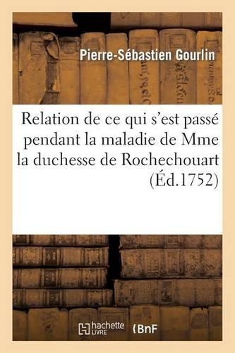Relation de CE Qui s'Est Passé Pendant La Maladie de Mme La Duchesse de Rochechouart: (Histoire)