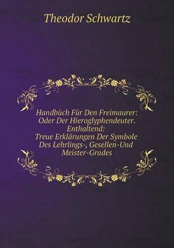 Handbüch Für Den Freimaurer: Oder Der Hieroglyphendeuter. Enthaltend: Treue Erklärungen Der Symbole Des Lehrlings-, Gesellen- Und Meister-Grades
