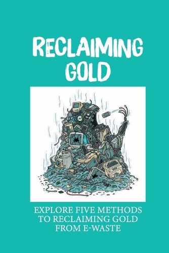 Reclaiming Gold: Explore Five Methods To Reclaiming Gold From E-Waste: Extract Gold