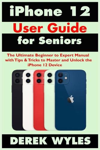 iPhone 12 User Guide for Seniors: The Ultimate Beginner to Expert Manual with Tips & Tricks to Master and Unlock the iPhone 12 Device