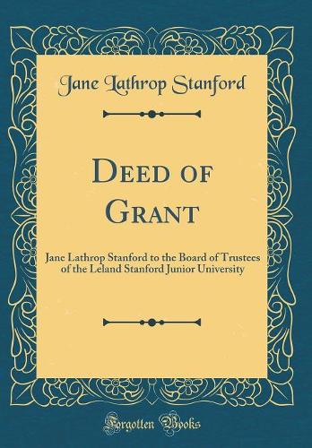 Deed of Grant: Jane Lathrop Stanford to the Board of Trustees of the Leland Stanford Junior University (Classic Reprint)