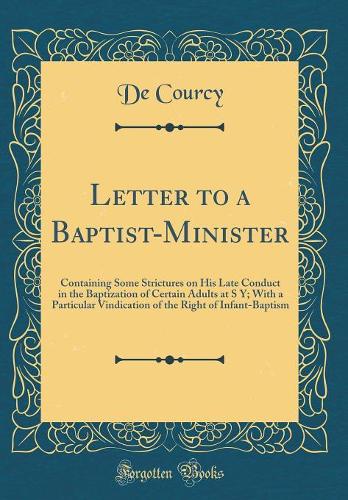 Letter to a Baptist-Minister: Containing Some Strictures on His Late Conduct in the Baptization of Certain Adults at S Y; With a Particular Vindication of the Right of Infant-Baptism (Classic Reprint)