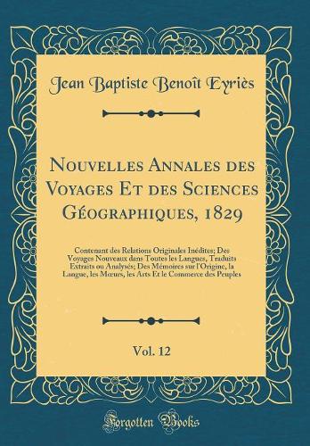Nouvelles Annales des Voyages Et des Sciences Géographiques, 1829, Vol. 12: Contenant des Relations Originales Inédites; Des Voyages Nouveaux dans Toutes les Langues, Traduits Extraits ou Analysés; Des Mémoires sur l'Origine, la Langue, les Murs,