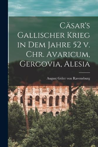 Cäsar's gallischer Krieg in dem Jahre 52 v. Chr. Avaricum, Gergovia, Alesia