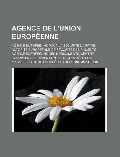 Agence de L'Union Europeenne: Agence Europeenne Pour La Securite Maritime, Autorite Europeenne de Securite Des Aliments, Agence Europeenne Des Medic(French)