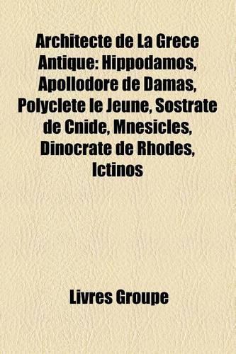 Architecte de La Grce Antique: Hippodamos, Apollodore de Damas, Polyclte Le Jeune, Sostrate de Cnide, Mnsicls, Dinocrate de Rhodes, Ictinos(French)