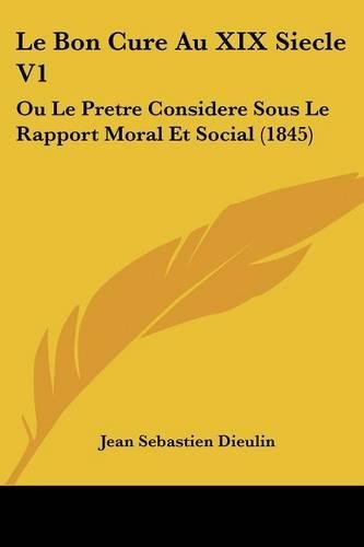 Le Bon Cure Au XIX Siecle V1: Ou Le Pretre Considere Sous Le Rapport Moral Et Social (1845)(French)