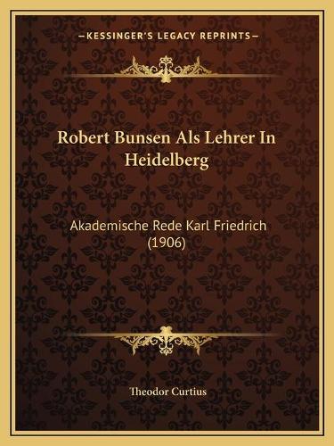 Robert Bunsen Als Lehrer In Heidelberg: Akademische Rede Karl Friedrich (1906)(German)