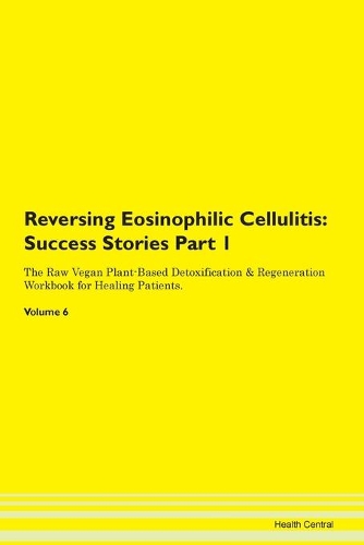 Reversing Eosinophilic Cellulitis: Success Stories Part 1 The Raw Vegan Plant-Based Detoxification & Regeneration Workbook for Healing Patients. Volume 6