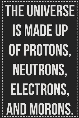 The Universe Is Made Up of Protons, Neutrons, Electrons, and Morons.