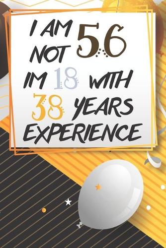 I Am Not 56 Im 18 With 38 Years Experience: Funny 56th Birthday Journal / Notebook / Diary Gag Gift Idea Way Better Then A Card (6x9 - 110 Blank Lined Pages)