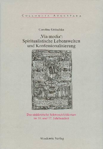 , Via Media': Spiritualistische Lebenswelten Und Konfessionalisierung: Das Süddeutsche Schwenckfeldertum Im 16. Und 17. Jahrhundert(22 Colloquia Augustana)