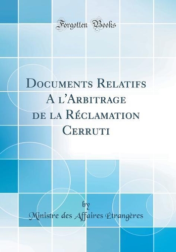 Documents Relatifs a l'Arbitrage de la RÃ©clamation Cerruti (Classic Reprint)