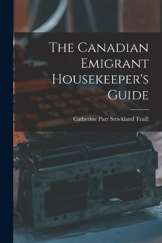 The Canadian Emigrant Housekeeper's Guide [microform]