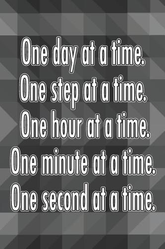 One Day at a Time. One Step at a Time. One Hour at a Time. One Minute at a Time. One Second at a Time.