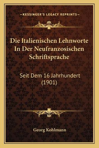 Die Italienischen Lehnworte In Der Neufranzosischen Schriftsprache: Seit Dem 16 Jahrhundert (1901)(German)