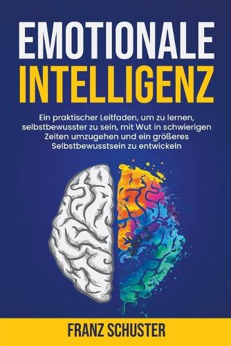 Emotionale Intelligenz: Ein praktischer Leitfaden, um zu lernen, selbstbewusster zu sein, mit Wut in schwierigen Zeiten umzugehen und ein größeres Selbstbewusstsein zu entw