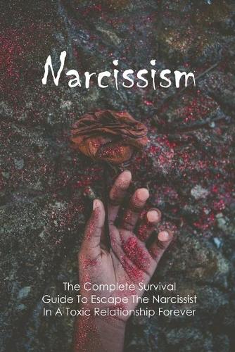 Narcissism: The Complete Survival Guide To Escape The Narcissist In A Toxic Relationship Forever: Surviving Narcissistic Abuse