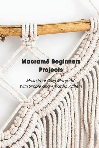 Macramé Beginners Projects: Make Your Own Macramé With Simple and Amazing Pattern: Mother's Day Gift 2021, Happy Mother's Day, Gift for Mom