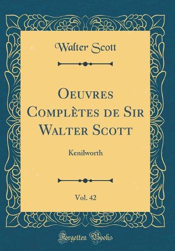 Oeuvres Complètes de Sir Walter Scott, Vol. 42: Kenilworth (Classic Reprint)