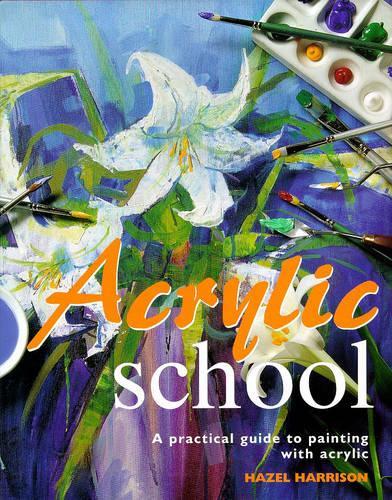Acrylic School: A Practical Guide to Painting with Acrylic