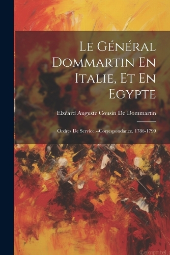 Le Général Dommartin En Italie, Et En Egypte: Ordres De Service.--Correspondance. 1786-1799