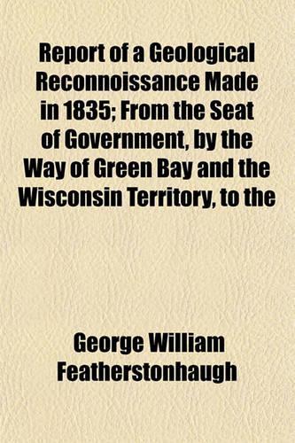 Report of a Geological Reconnoissance Made in 1835; From the Seat of Government, by the Way of Green Bay and the Wisconsin Territory, to the