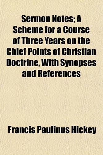 Sermon Notes; A Scheme for a Course of Three Years on the Chief Points of Christian Doctrine, with Synopses and References