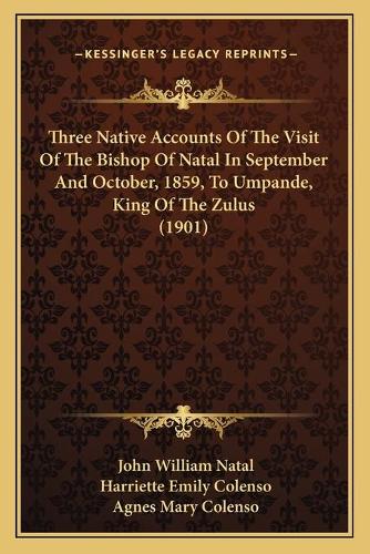 Three Native Accounts Of The Visit Of The Bishop Of Natal In September And October, 1859, To Umpande, King Of The Zulus (1901): (English)