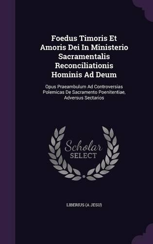 Foedus Timoris Et Amoris Dei in Ministerio Sacramentalis Reconciliationis Hominis Ad Deum: Opus Praeambulum Ad Controversias Polemicas de Sacramento Poenitentiae, Adversus Sectarios